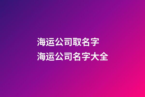 海运公司取名字 海运公司名字大全-第1张-公司起名-玄机派